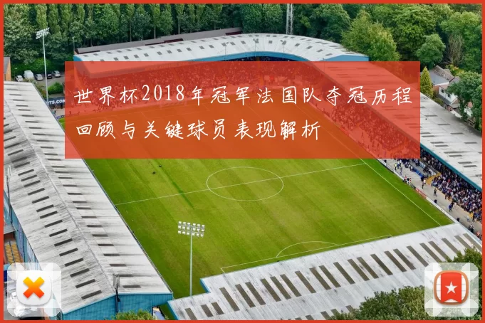 世界杯2018年冠军法国队夺冠历程回顾与关键球员表现解析