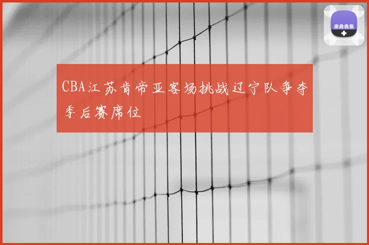 CBA江苏肯帝亚客场挑战辽宁队争夺季后赛席位