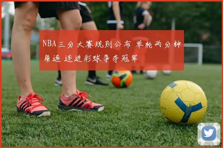 NBA三分大赛规则公布 单轮两分钟角逐 连进彩球争夺冠军