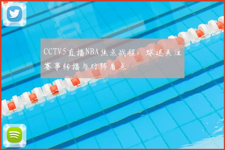 CCTV5直播NBA焦点战程，球迷关注赛事转播与对阵看点