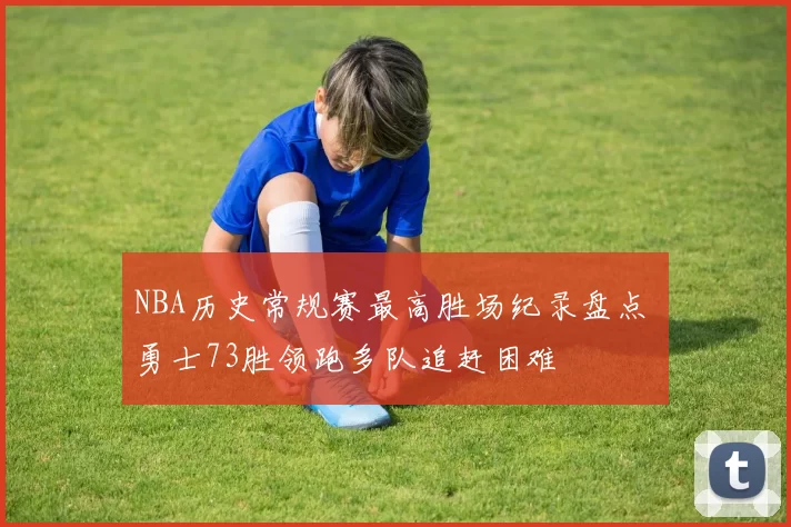 NBA历史常规赛最高胜场纪录盘点 勇士73胜领跑多队追赶困难