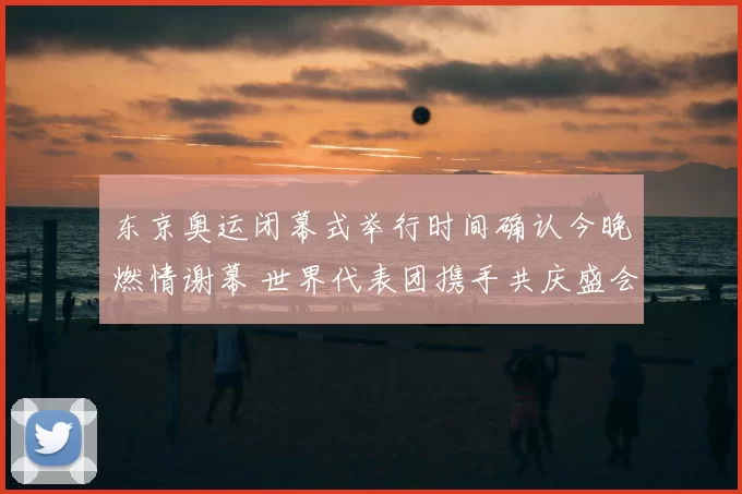 东京奥运闭幕式举行时间确认今晚燃情谢幕 世界代表团携手共庆盛会