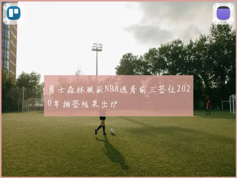 勇士森林狼获NBA选秀前三签位2020年抽签结果出炉
