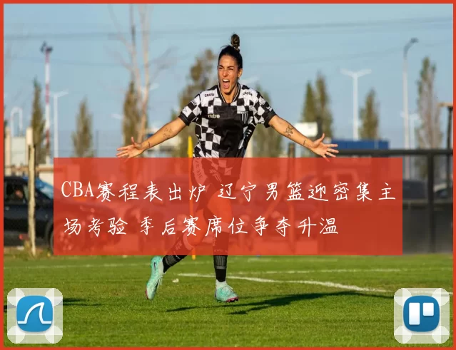 CBA赛程表出炉 辽宁男篮迎密集主场考验 季后赛席位争夺升温