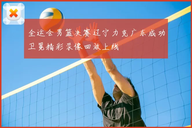 全运会男篮决赛辽宁力克广东成功卫冕精彩录像回放上线