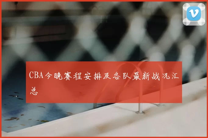 CBA今晚赛程安排及各队最新战况汇总