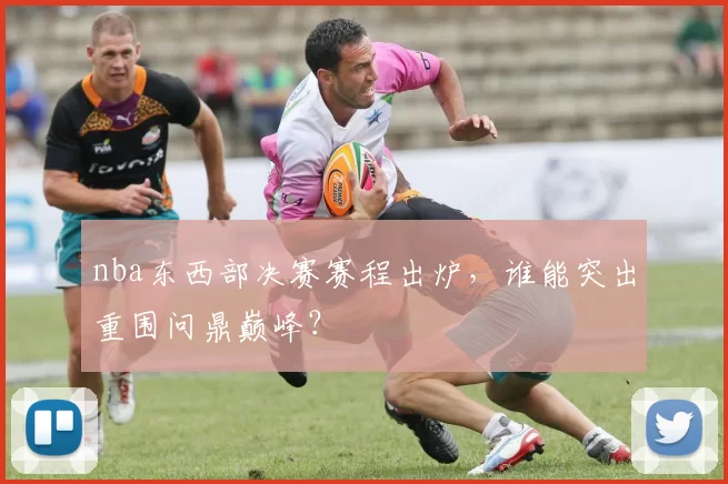 nba东西部决赛赛程出炉,谁能突出重围问鼎巅峰?
