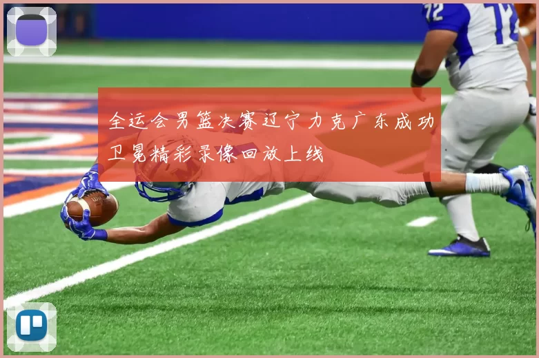 全运会男篮决赛辽宁力克广东成功卫冕精彩录像回放上线