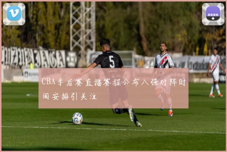 CBA季后赛直播赛程公布八强对阵时间安排引关注