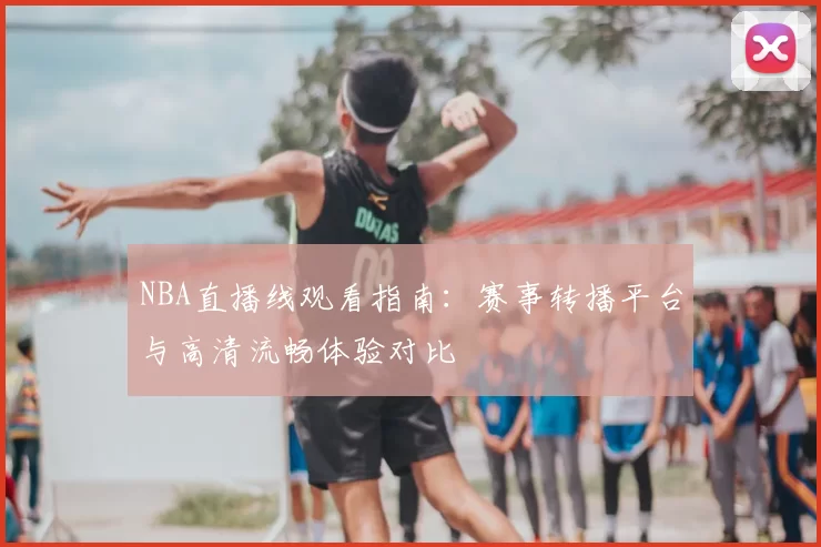 NBA直播线观看指南:赛事转播平台与高清流畅体验对比