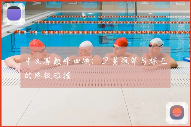 半决赛巅峰回顾：卫冕冠军与球王的终极碰撞