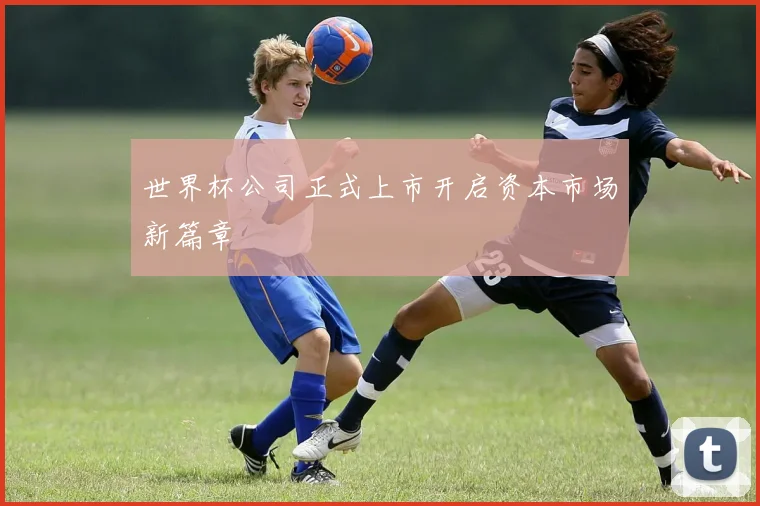 世界杯公司正式上市开启资本市场新篇章