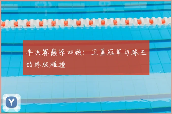 半决赛巅峰回顾：卫冕冠军与球王的终极碰撞