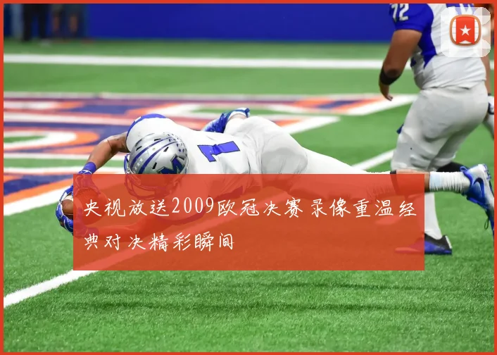 央视放送2009欧冠决赛录像重温经典对决精彩瞬间