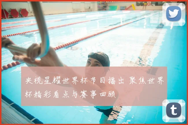 央视星耀世界杯节目播出 聚焦世界杯精彩看点与赛事回顾
