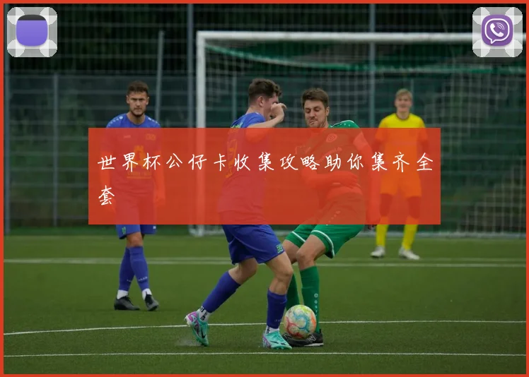 世界杯公仔卡收集攻略助你集齐全套