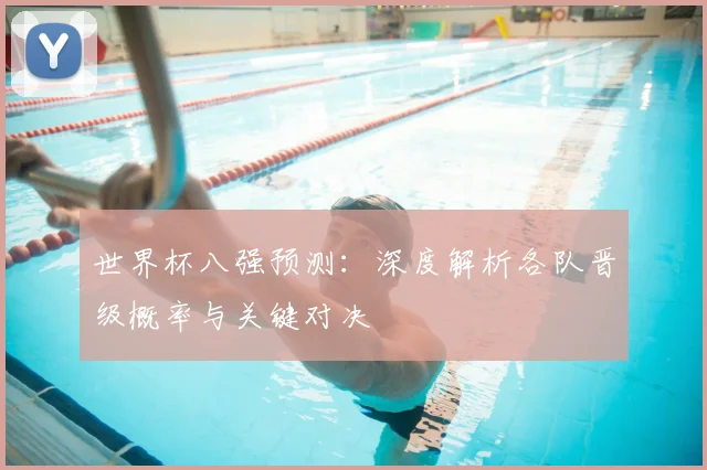 世界杯八强预测:深度解析各队晋级概率与关键对决