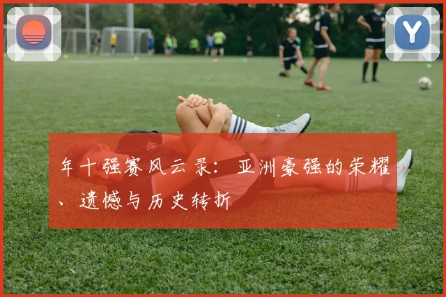 年十强赛风云录：亚洲豪强的荣耀、遗憾与历史转折