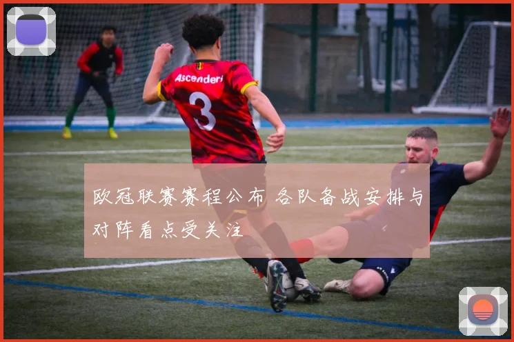 欧冠联赛赛程公布 各队备战安排与对阵看点受关注