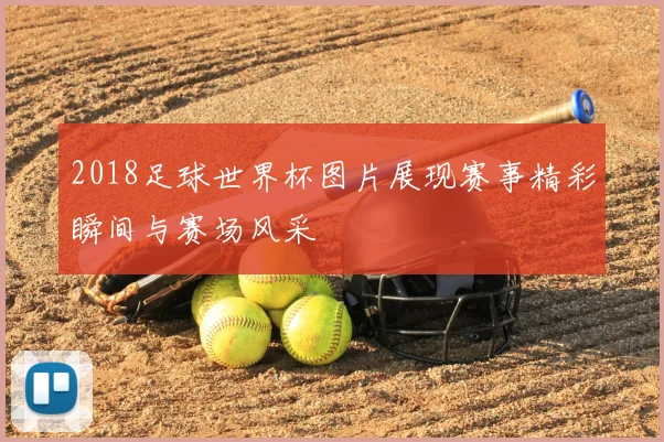 2018足球世界杯图片展现赛事精彩瞬间与赛场风采