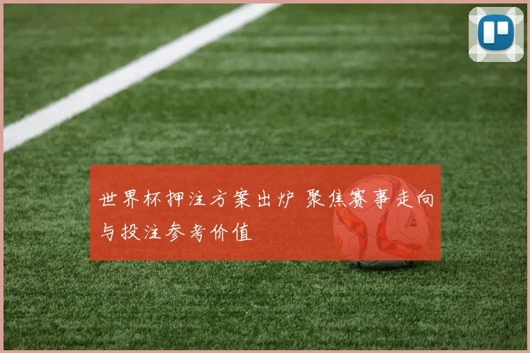 世界杯押注方案出炉 聚焦赛事走向与投注参考价值