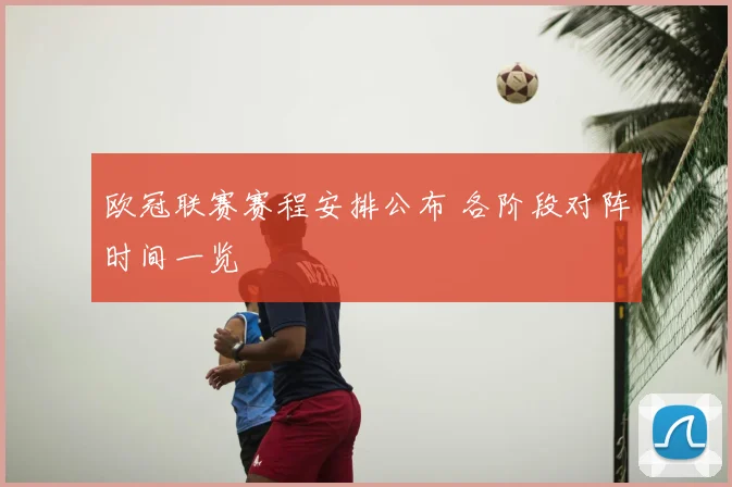 欧冠联赛赛程安排公布 各阶段对阵时间一览