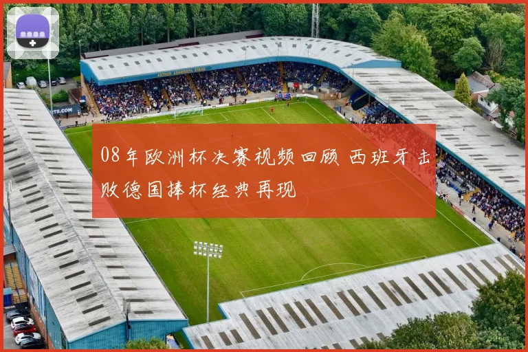 08年欧洲杯决赛视频回顾 西班牙击败德国捧杯经典再现