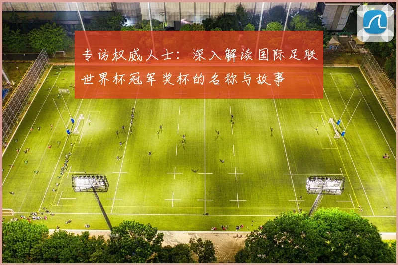 专访权威人士:深入解读国际足联世界杯冠军奖杯的名称与故事
