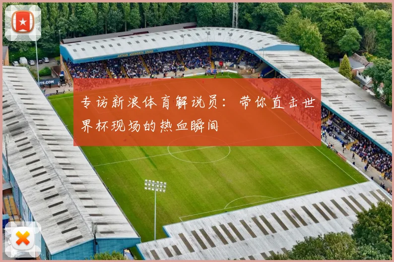 专访新浪体育解说员：带你直击世界杯现场的热血瞬间