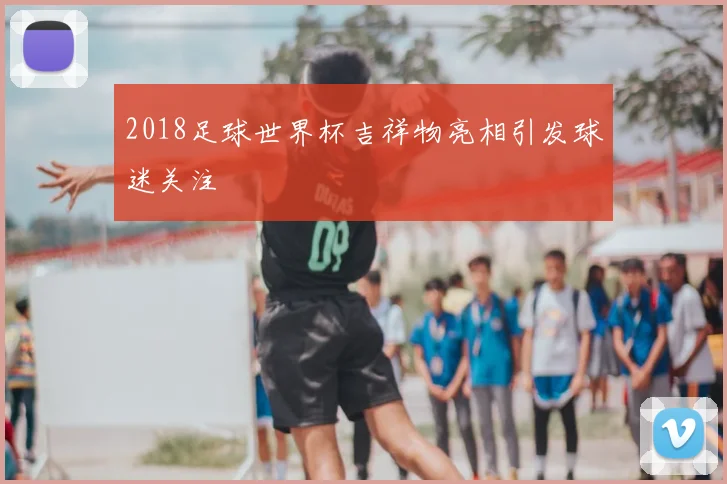 2018足球世界杯吉祥物亮相引发球迷关注