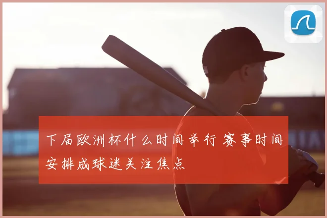下届欧洲杯什么时间举行 赛事时间安排成球迷关注焦点