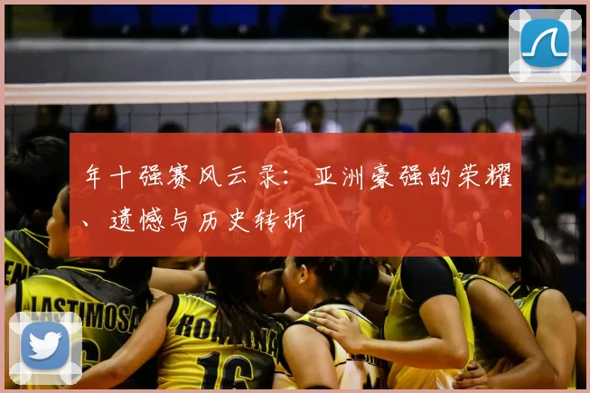 年十强赛风云录:亚洲豪强的荣耀、遗憾与历史转折