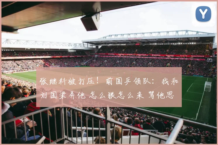 张继科被打压！前国乒领队：我和刘国梁弄他 怎么狠怎么来 骂他思想太