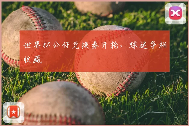 世界杯公仔兑换券开抢,球迷争相收藏