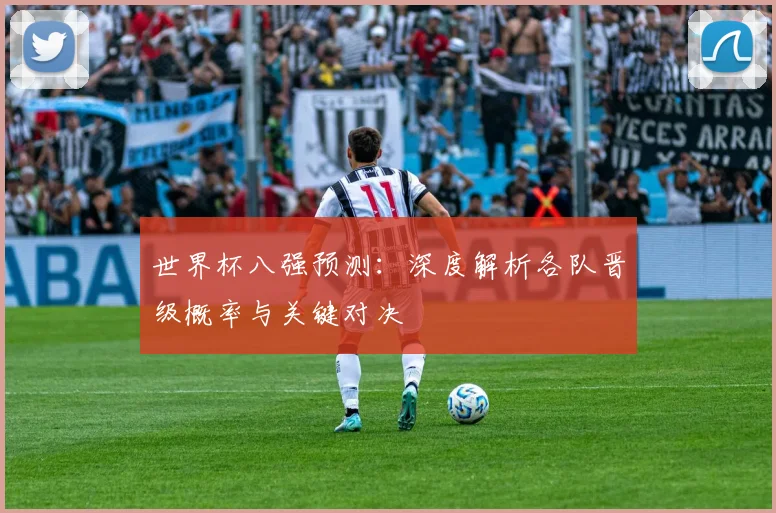世界杯八强预测:深度解析各队晋级概率与关键对决