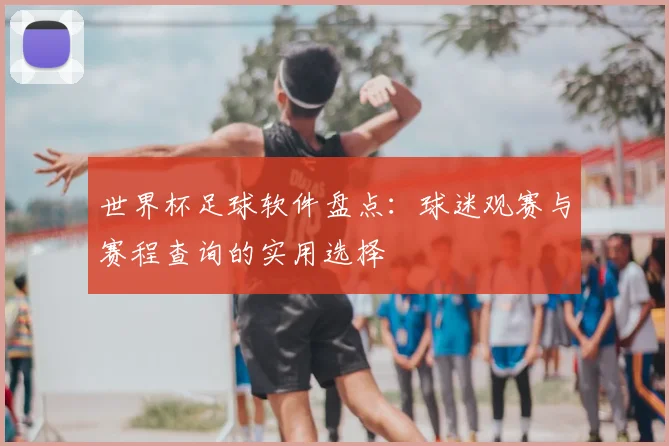 世界杯足球软件盘点：球迷观赛与赛程查询的实用选择