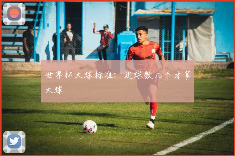 世界杯大球标准：进球数几个才算大球